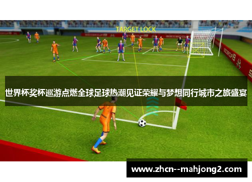 世界杯奖杯巡游点燃全球足球热潮见证荣耀与梦想同行城市之旅盛宴 世界杯奖杯巡游点燃全球足球热潮见证荣耀与梦想同行城市之旅盛宴