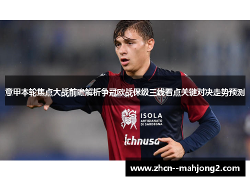 意甲本轮焦点大战前瞻解析争冠欧战保级三线看点关键对决走势预测 意甲本轮焦点大战前瞻解析争冠欧战保级三线看点关键对决走势预测