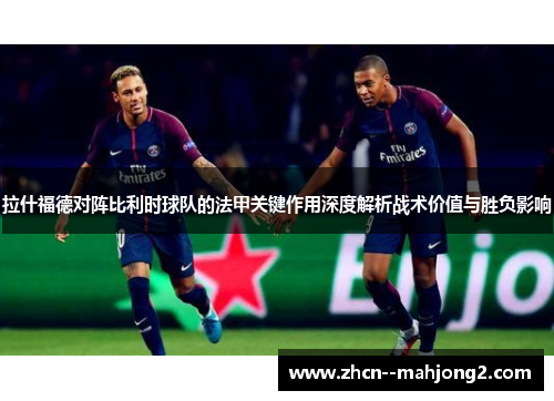 拉什福德对阵比利时球队的法甲关键作用深度解析战术价值与胜负影响 拉什福德对阵比利时球队的法甲关键作用深度解析战术价值与胜负影响