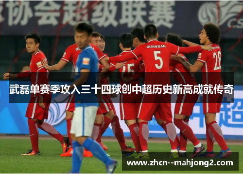 武磊单赛季攻入三十四球创中超历史新高成就传奇 武磊单赛季攻入三十四球创中超历史新高成就传奇