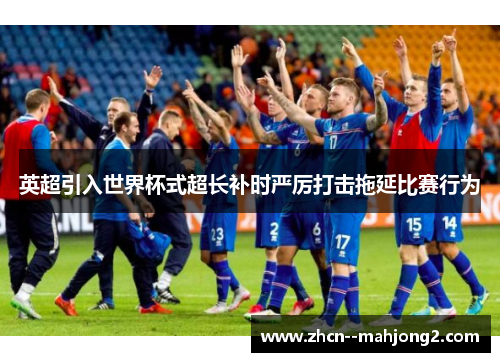 英超引入世界杯式超长补时严厉打击拖延比赛行为