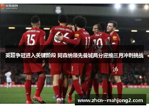 英超争冠进入关键阶段 阿森纳领先曼城两分迎接三月冲刺挑战 英超争冠进入关键阶段 阿森纳领先曼城两分迎接三月冲刺挑战