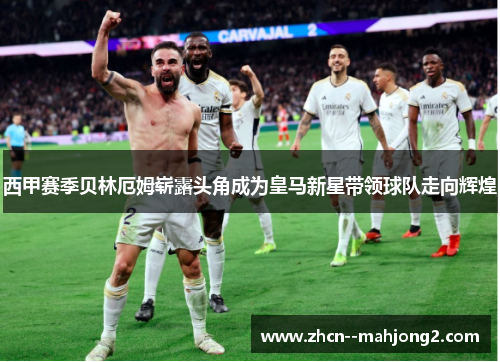 西甲赛季贝林厄姆崭露头角成为皇马新星带领球队走向辉煌
