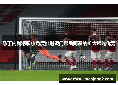 马丁内利精彩小角度推射破门帮助阿森纳扩大领先优势