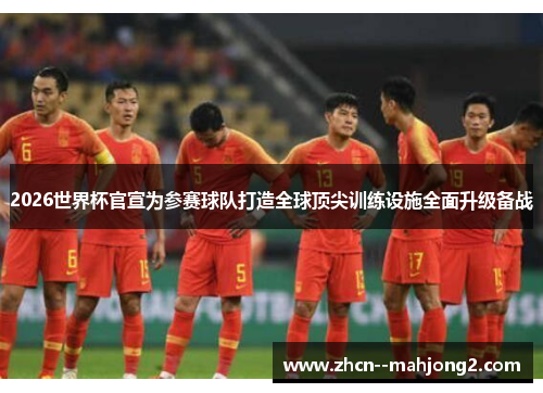 2026世界杯官宣为参赛球队打造全球顶尖训练设施全面升级备战