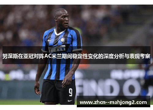 努涅斯在亚冠对阵AC米兰期间稳定性变化的深度分析与表现考察