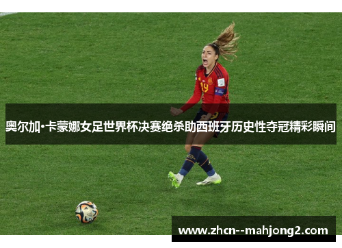 奥尔加·卡蒙娜女足世界杯决赛绝杀助西班牙历史性夺冠精彩瞬间