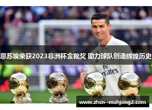 恩苏埃荣获2023非洲杯金靴奖 助力球队创造辉煌历史 恩苏埃荣获2023非洲杯金靴奖 助力球队创造辉煌历史