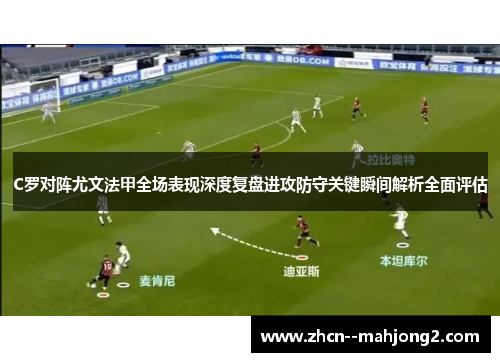C罗对阵尤文法甲全场表现深度复盘进攻防守关键瞬间解析全面评估 C罗对阵尤文法甲全场表现深度复盘进攻防守关键瞬间解析全面评估