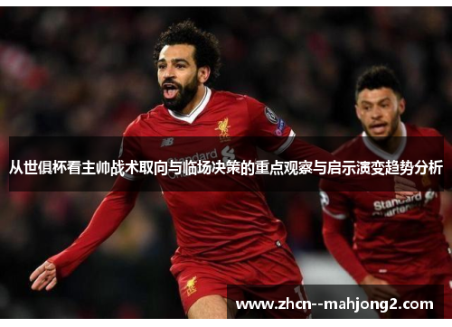 从世俱杯看主帅战术取向与临场决策的重点观察与启示演变趋势分析 从世俱杯看主帅战术取向与临场决策的重点观察与启示演变趋势分析