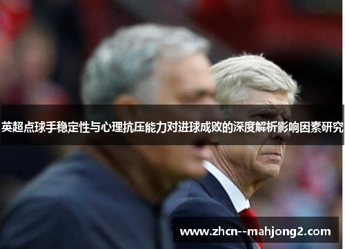 英超点球手稳定性与心理抗压能力对进球成败的深度解析影响因素研究