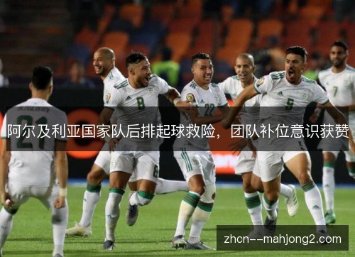 阿尔及利亚国家队后排起球救险，团队补位意识获赞