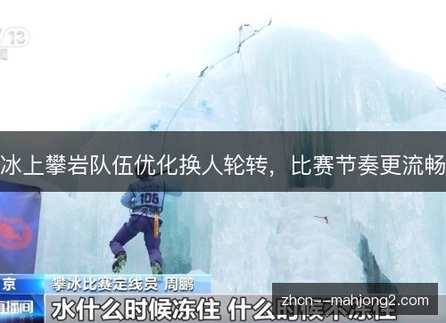 冰上攀岩队伍优化换人轮转,比赛节奏更流畅 冰上攀岩队伍优化换人轮转,比赛节奏更流畅