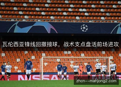 瓦伦西亚锋线回撤接球,战术支点盘活前场进攻 瓦伦西亚锋线回撤接球,战术支点盘活前场进攻